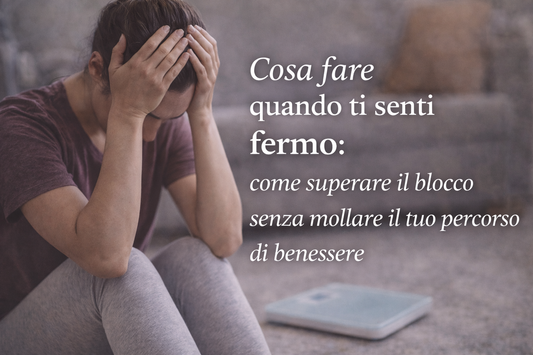 Cosa fare quando ti senti fermo: come superare il blocco senza mollare il tuo percorso di benessere