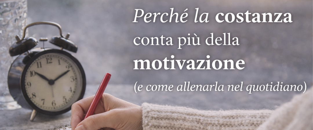 Perché la costanza conta più della motivazione (e come allenarla nel quotidiano)